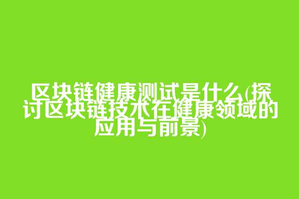 区块链健康测试是什么(探讨区块链技术在健康领域的应用与前景)