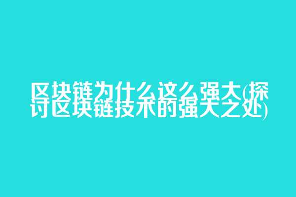 区块链为什么这么强大(探讨区块链技术的强大之处)