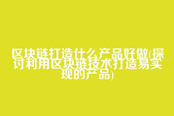 区块链打造什么产品好做(探讨利用区块链技术打造易实现的产品)