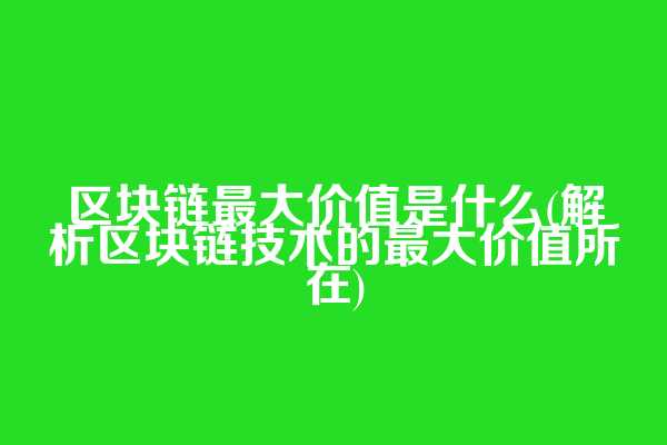 区块链最大价值是什么(解析区块链技术的最大价值所在)