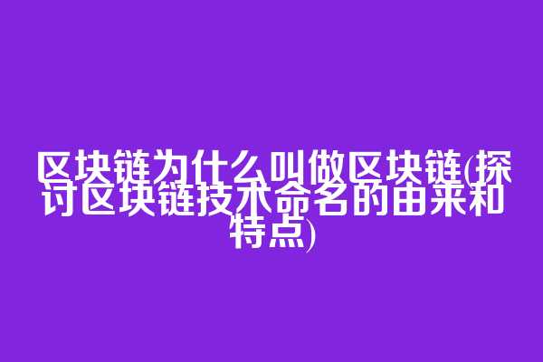 区块链为什么叫做区块链(探讨区块链技术命名的由来和特点)