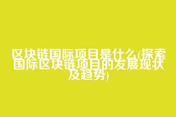 区块链国际项目是什么(探索国际区块链项目的发展现状及趋势)