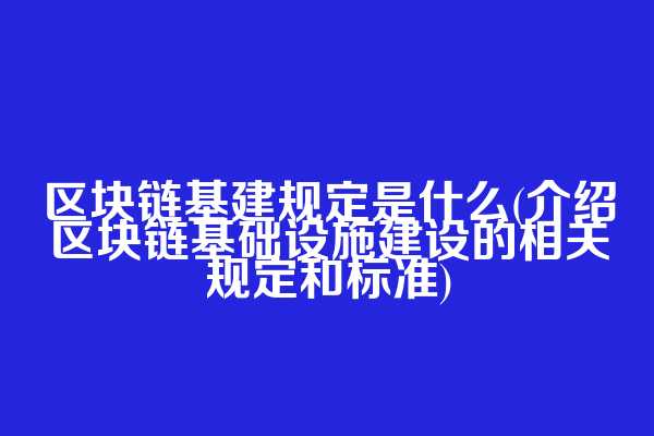 区块链基建规定是什么(介绍区块链基础设施建设的相关规定和标准)