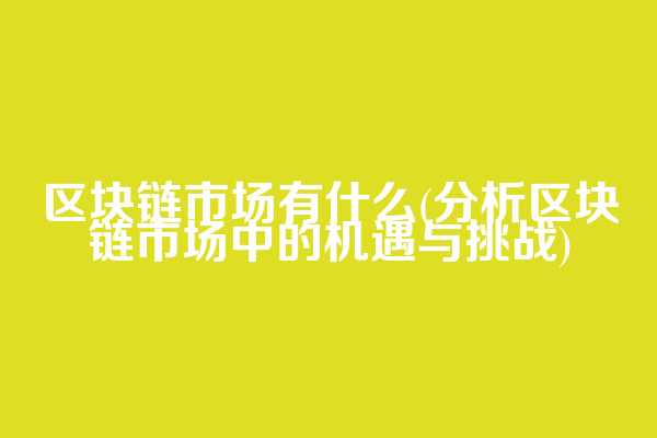 区块链市场有什么(分析区块链市场中的机遇与挑战)