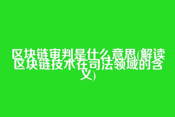 区块链审判是什么意思(解读区块链技术在司法领域的含义)