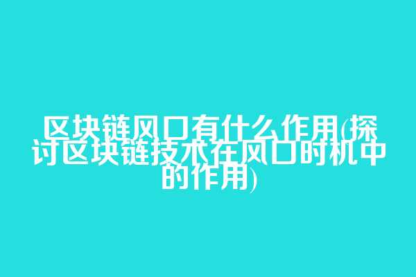 区块链风口有什么作用(探讨区块链技术在风口时机中的作用)
