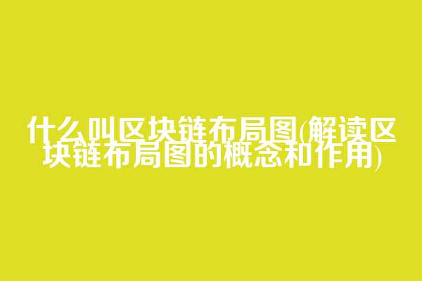 什么叫区块链布局图(解读区块链布局图的概念和作用)