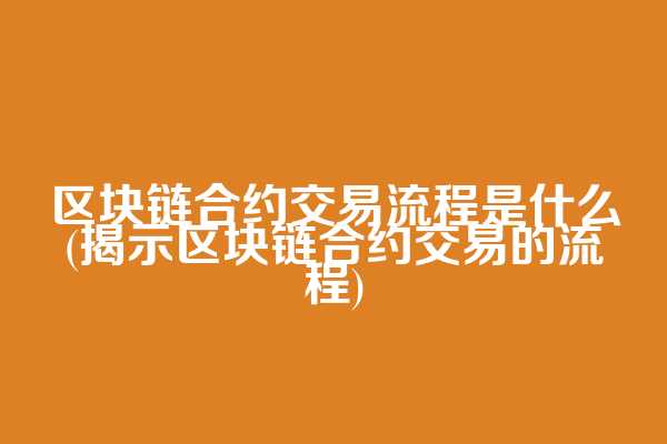 区块链合约交易流程是什么(揭示区块链合约交易的流程)