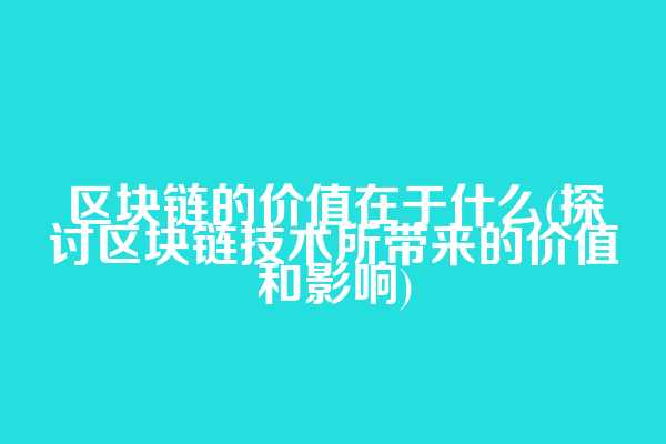 区块链的价值在于什么(探讨区块链技术所带来的价值和影响)