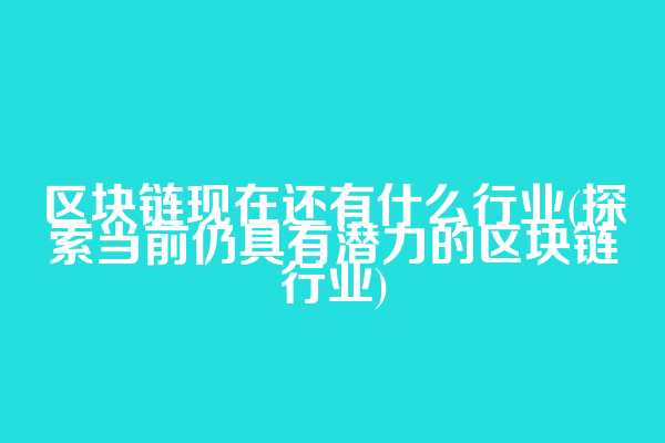 区块链现在还有什么行业(探索当前仍具有潜力的区块链行业)