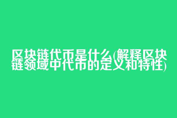 区块链代币是什么(解释区块链领域中代币的定义和特性)