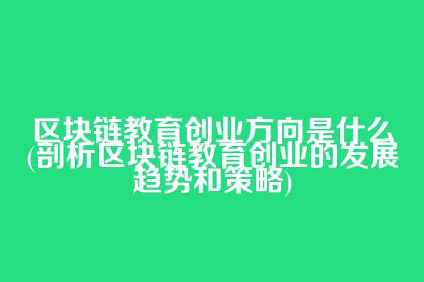 区块链教育创业方向是什么(剖析区块链教育创业的发展趋势和策略)