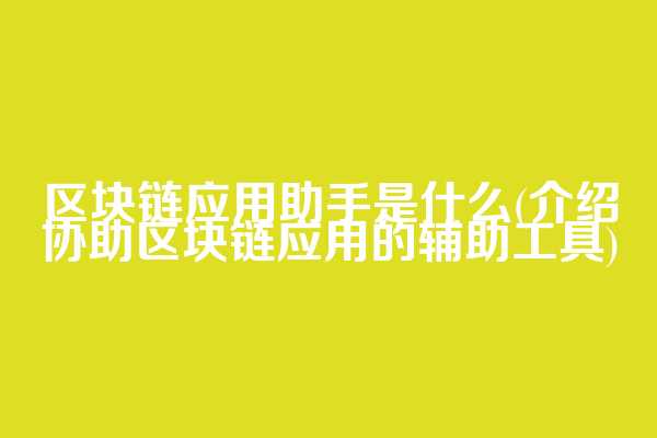 区块链应用助手是什么(介绍协助区块链应用的辅助工具)