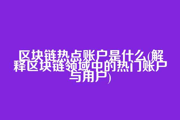 区块链热点账户是什么(解释区块链领域中的热门账户与用户)