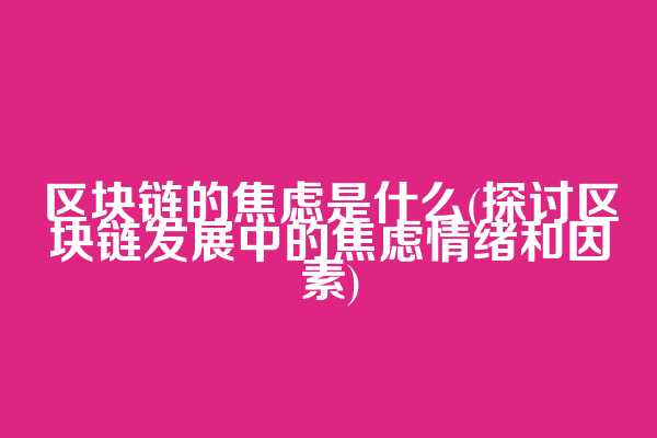 区块链的焦虑是什么(探讨区块链发展中的焦虑情绪和因素)