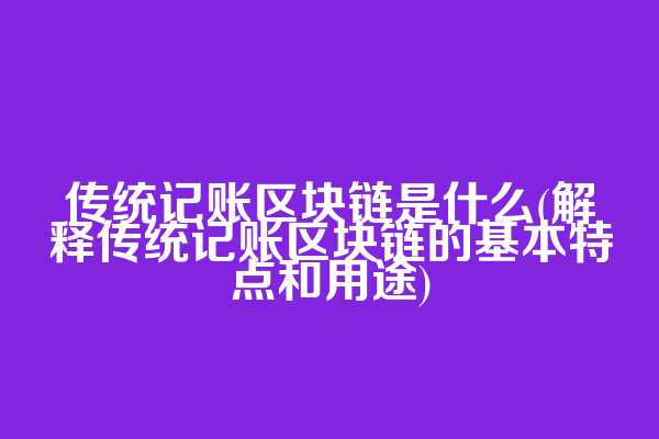 传统记账区块链是什么(解释传统记账区块链的基本特点和用途)
