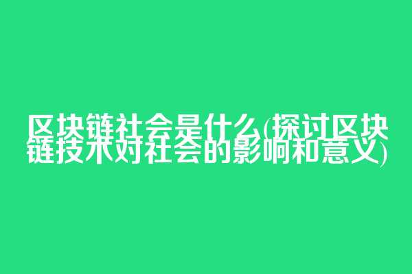 区块链社会是什么(探讨区块链技术对社会的影响和意义)