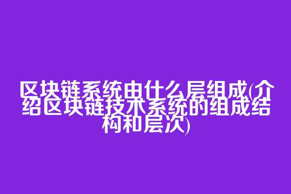 区块链系统由什么层组成(介绍区块链技术系统的组成结构和层次)