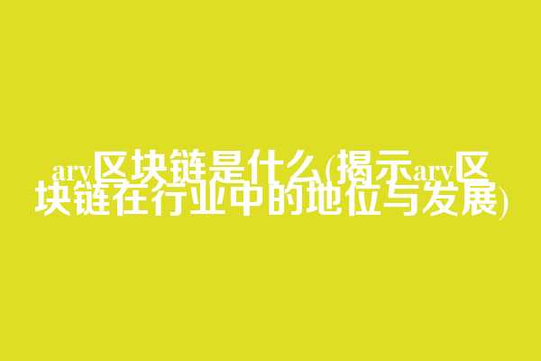 arv区块链是什么(揭示arv区块链在行业中的地位与发展)