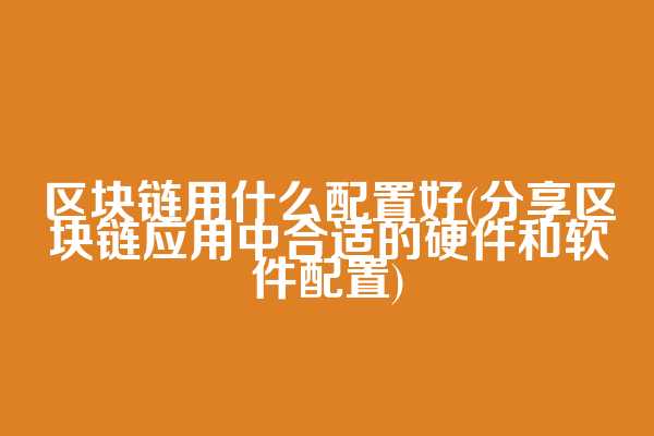 区块链用什么配置好(分享区块链应用中合适的硬件和软件配置)