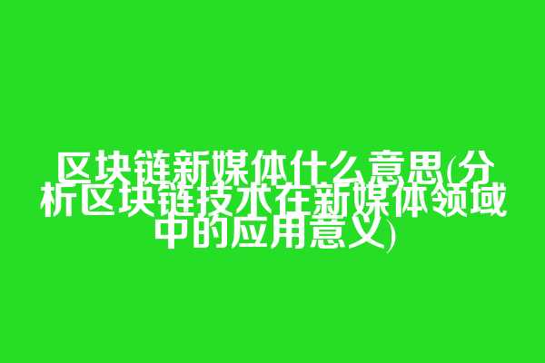 区块链新媒体什么意思(分析区块链技术在新媒体领域中的应用意义)