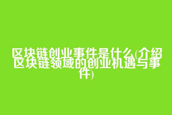 区块链创业事件是什么(介绍区块链领域的创业机遇与事件)