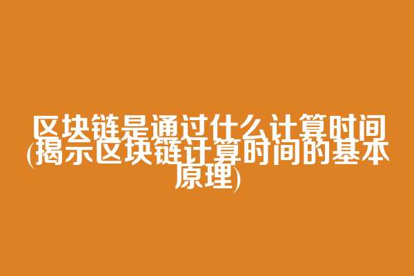 区块链是通过什么计算时间(揭示区块链计算时间的基本原理)