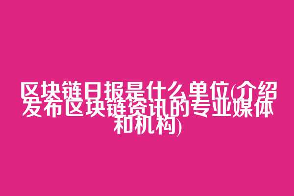 区块链日报是什么单位(介绍发布区块链资讯的专业媒体和机构)