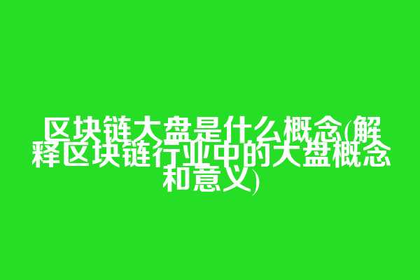 区块链大盘是什么概念(解释区块链行业中的大盘概念和意义)