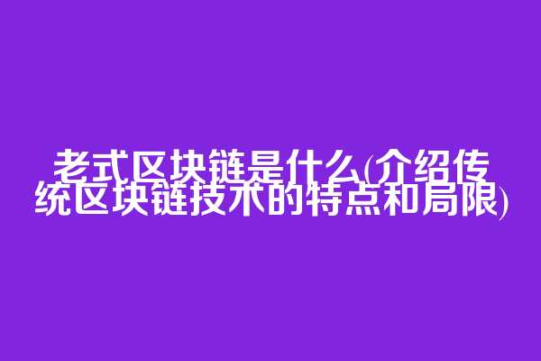 老式区块链是什么(介绍传统区块链技术的特点和局限)