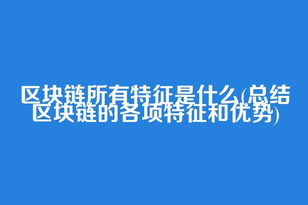 区块链所有特征是什么(总结区块链的各项特征和优势)
