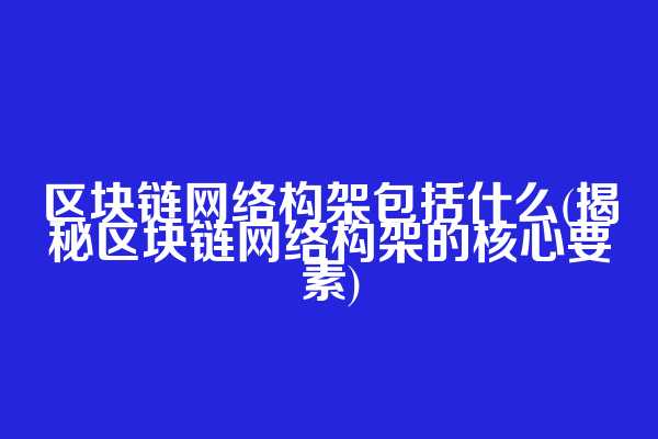 区块链网络构架包括什么(揭秘区块链网络构架的核心要素)