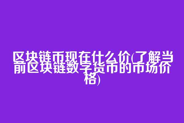 区块链币现在什么价(了解当前区块链数字货币的市场价格)