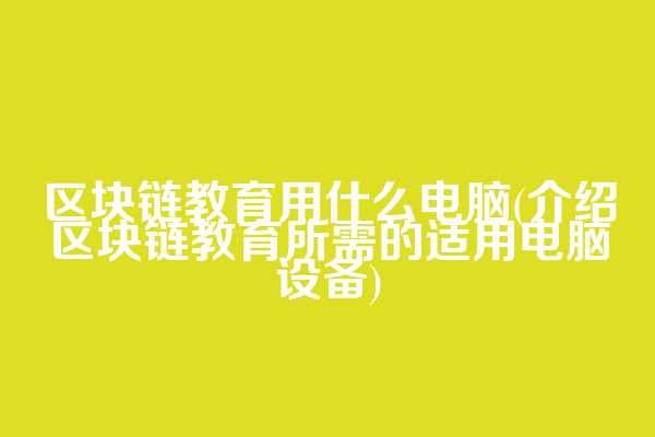 区块链教育用什么电脑(介绍区块链教育所需的适用电脑设备)