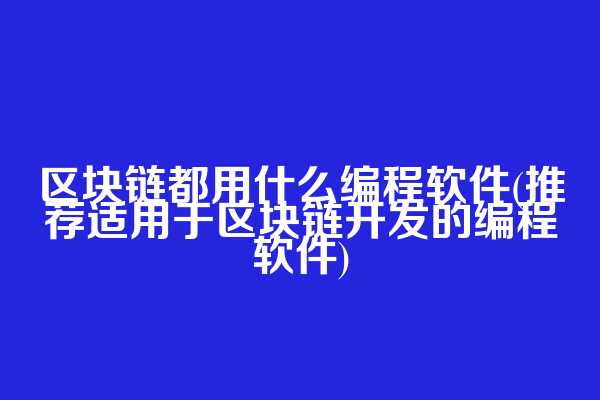 区块链都用什么编程软件(推荐适用于区块链开发的编程软件)