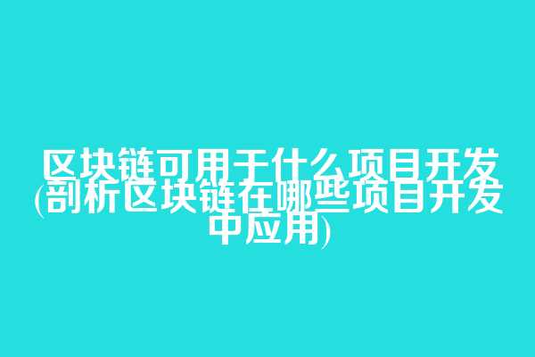 区块链可用于什么项目开发(剖析区块链在哪些项目开发中应用)