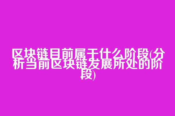 区块链目前属于什么阶段(分析当前区块链发展所处的阶段)