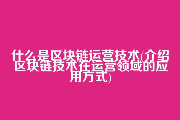 什么是区块链运营技术(介绍区块链技术在运营领域的应用方式)
