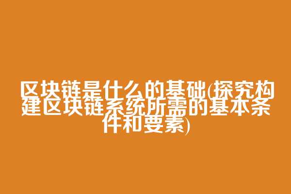 区块链是什么的基础(探究构建区块链系统所需的基本条件和要素)