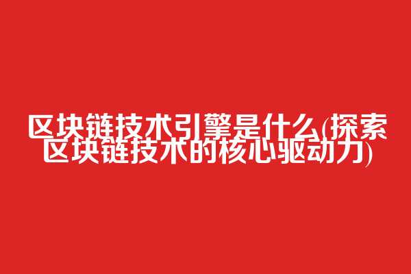 区块链技术引擎是什么(探索区块链技术的核心驱动力)