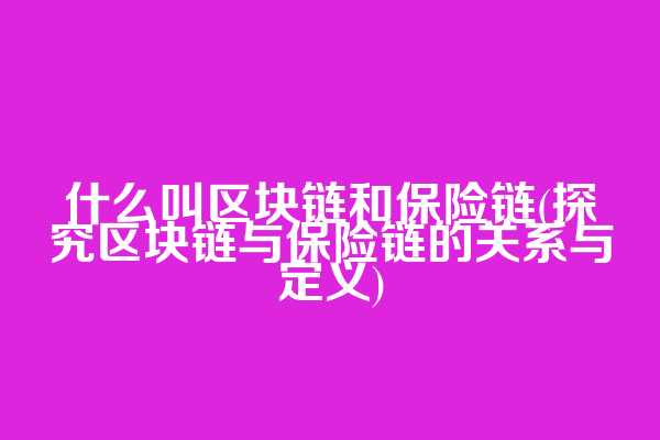 什么叫区块链和保险链(探究区块链与保险链的关系与定义)