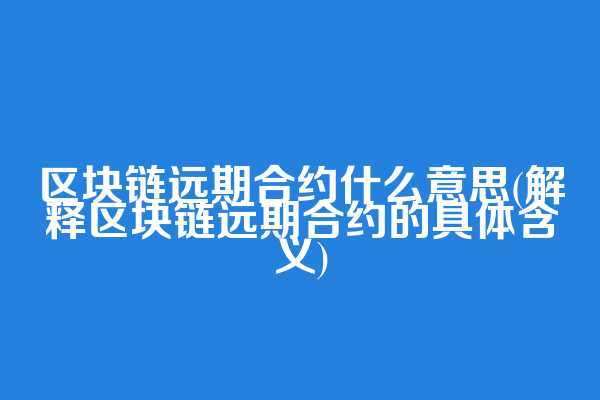 区块链远期合约什么意思(解释区块链远期合约的具体含义)