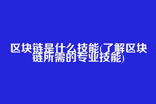 区块链是什么技能(了解区块链所需的专业技能)