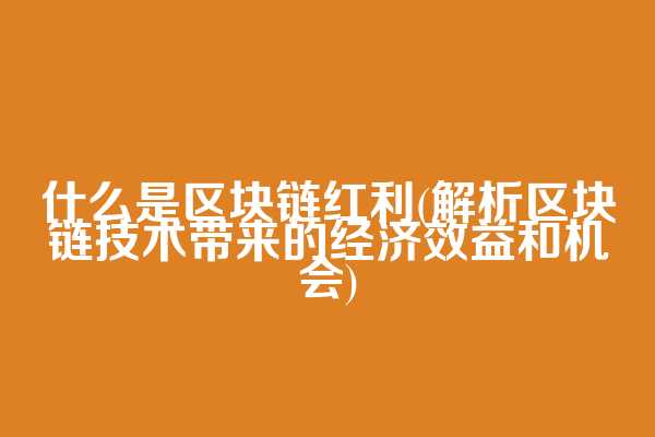 什么是区块链红利(解析区块链技术带来的经济效益和机会)
