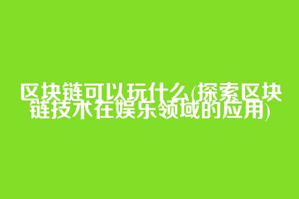 区块链可以玩什么(探索区块链技术在娱乐领域的应用)
