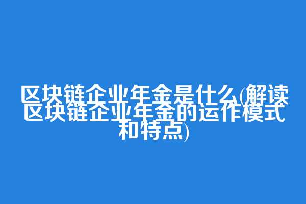 区块链企业年金是什么(解读区块链企业年金的运作模式和特点)