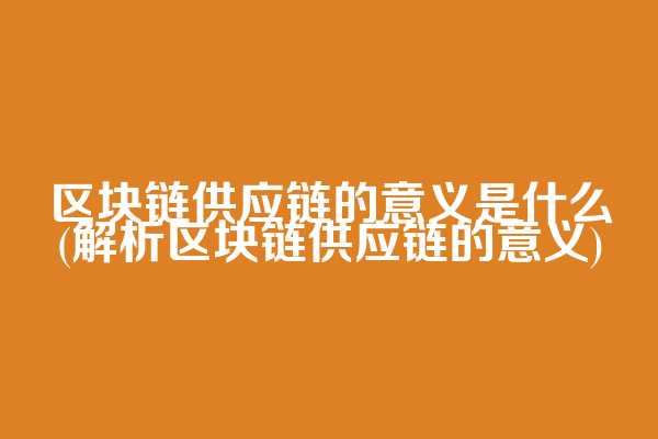 区块链供应链的意义是什么(解析区块链供应链的意义)  第1张