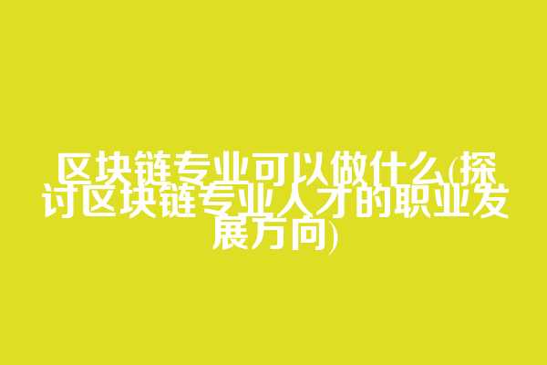 区块链专业可以做什么(探讨区块链专业人才的职业发展方向)