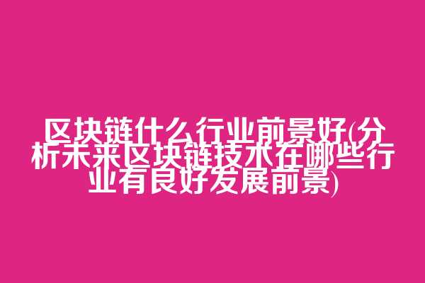 区块链什么行业前景好(分析未来区块链技术在哪些行业有良好发展前景)