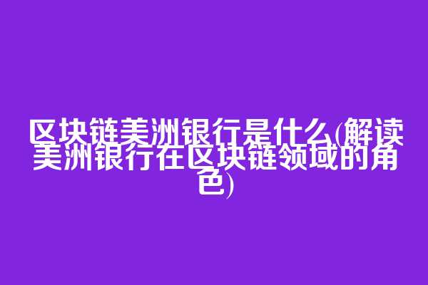 区块链美洲银行是什么(解读美洲银行在区块链领域的角色)
